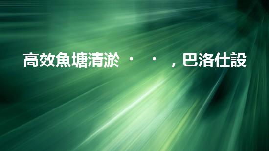 高效魚塘清淤，巴洛仕設(shè)備助力生態(tài)養(yǎng)殖